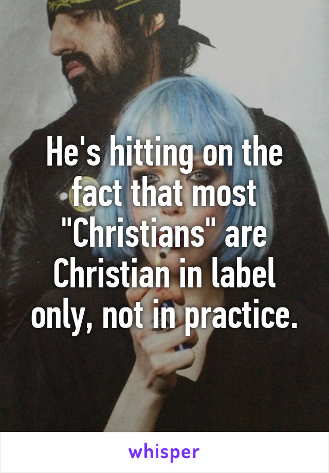 He's hitting on the fact that most "Christians" are Christian in label only, not in practice.