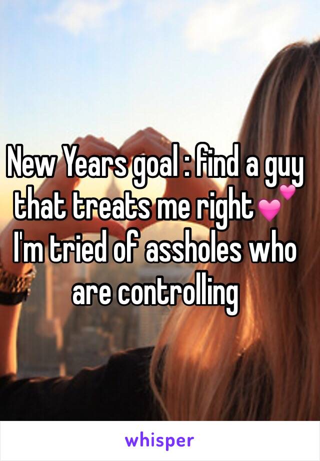 New Years goal : find a guy that treats me right💕 I'm tried of assholes who are controlling 