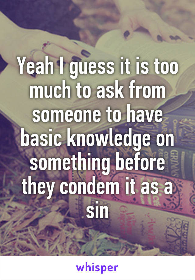 Yeah I guess it is too much to ask from someone to have basic knowledge on something before they condem it as a sin