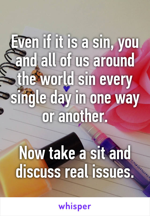 Even if it is a sin, you and all of us around the world sin every single day in one way or another.

Now take a sit and discuss real issues.