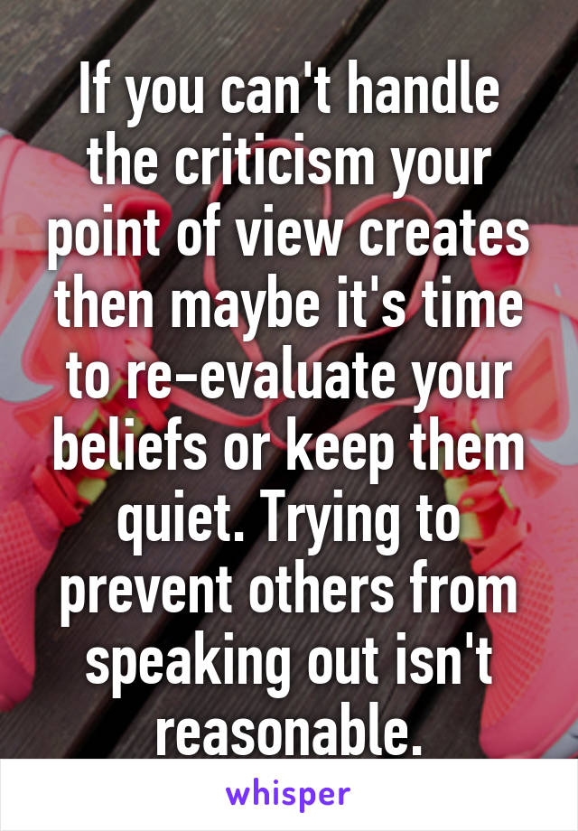 If you can't handle the criticism your point of view creates then maybe it's time to re-evaluate your beliefs or keep them quiet. Trying to prevent others from speaking out isn't reasonable.