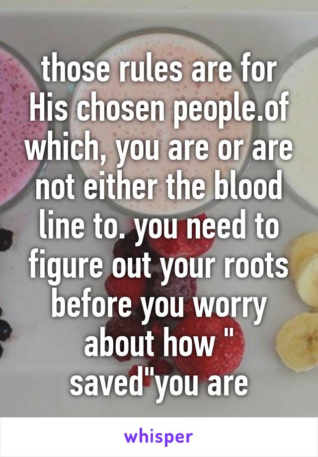 those rules are for His chosen people.of which, you are or are not either the blood line to. you need to figure out your roots before you worry about how " saved"you are