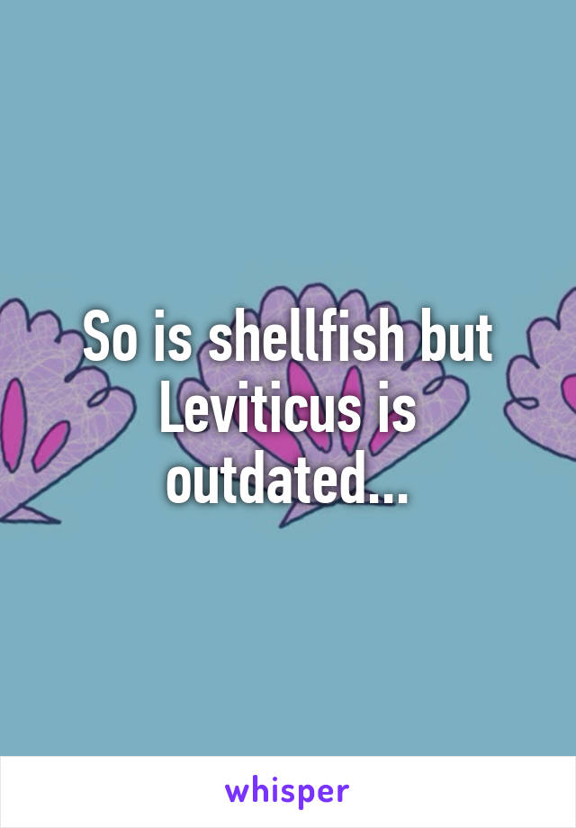 So is shellfish but Leviticus is outdated...