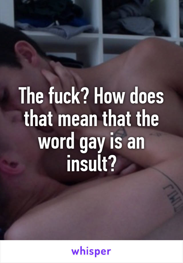 The fuck? How does that mean that the word gay is an insult?