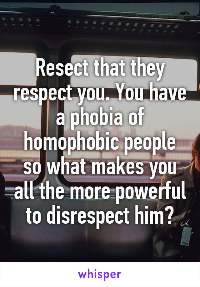 Resect that they respect you. You have a phobia of homophobic people so what makes you all the more powerful to disrespect him?