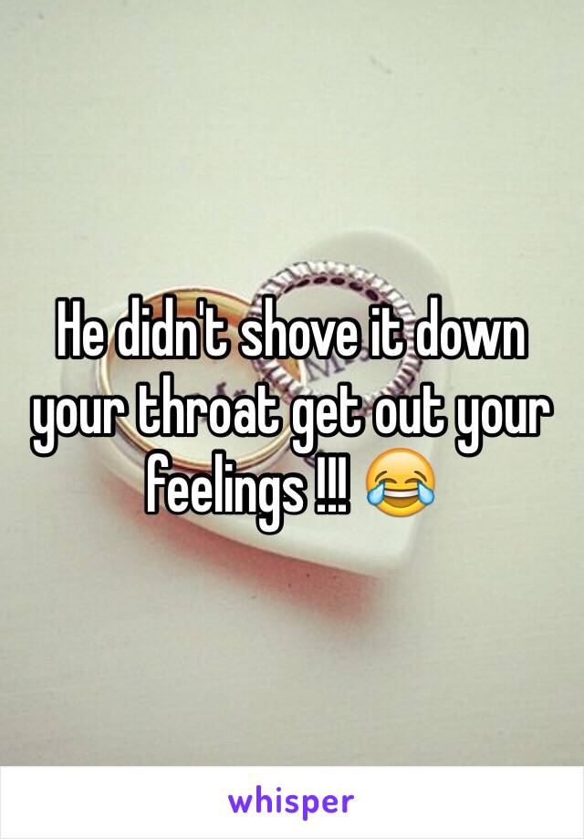 He didn't shove it down your throat get out your feelings !!! 😂