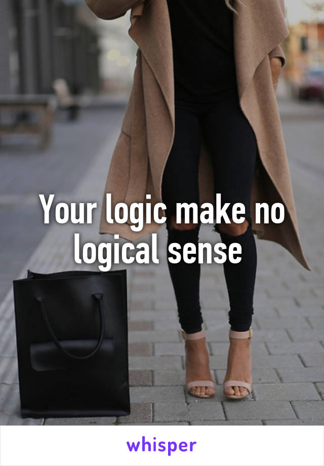 Your logic make no logical sense 