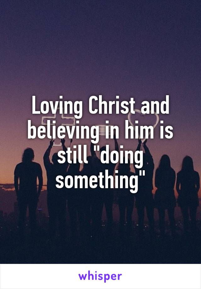 Loving Christ and believing in him is still "doing something"