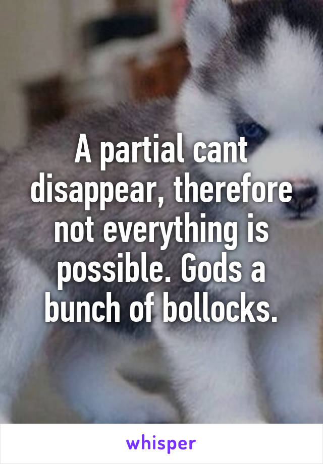 A partial cant disappear, therefore not everything is possible. Gods a bunch of bollocks.