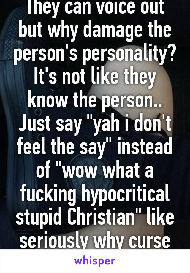 They can voice out but why damage the person's personality? It's not like they know the person.. Just say "yah i don't feel the say" instead of "wow what a fucking hypocritical stupid Christian" like seriously why curse bruh.. 