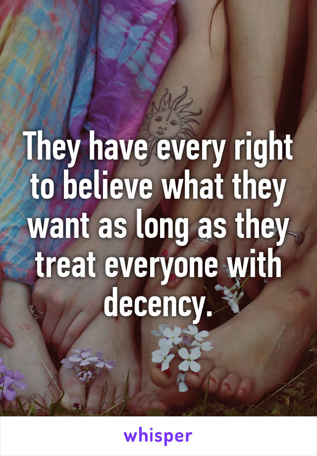 They have every right to believe what they want as long as they treat everyone with decency.