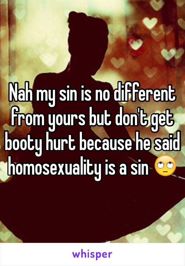 Nah my sin is no different from yours but don't get booty hurt because he said homosexuality is a sin 🙄