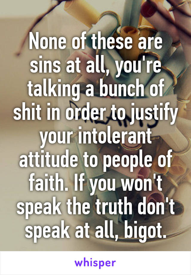 None of these are sins at all, you're talking a bunch of shit in order to justify your intolerant attitude to people of faith. If you won't speak the truth don't speak at all, bigot.