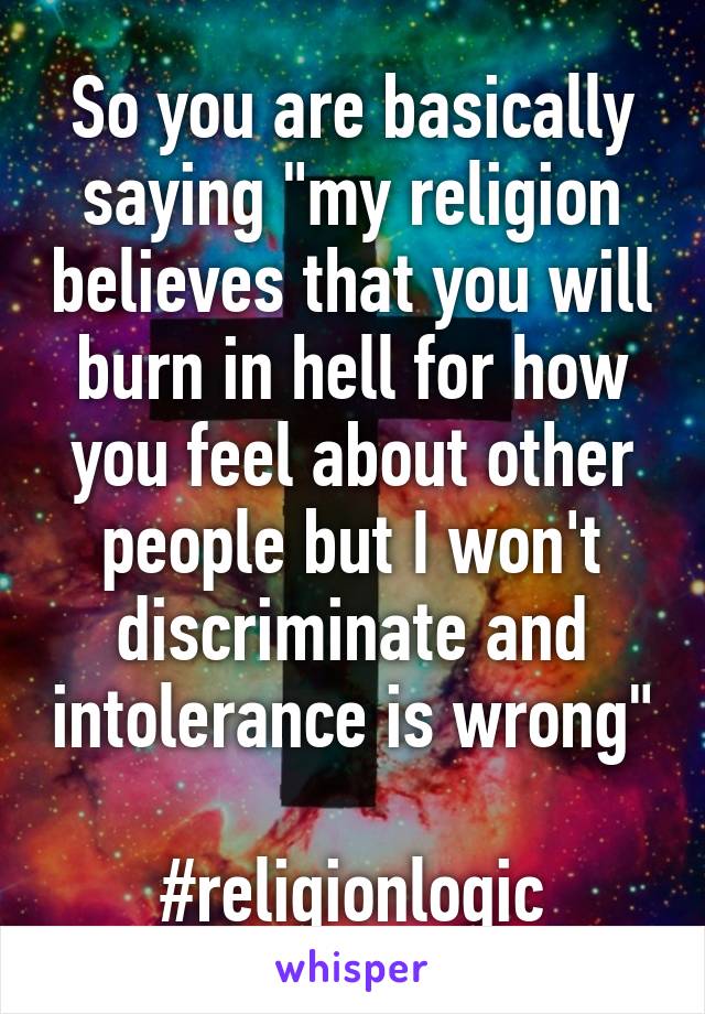 So you are basically saying "my religion believes that you will burn in hell for how you feel about other people but I won't discriminate and intolerance is wrong"

#religionlogic