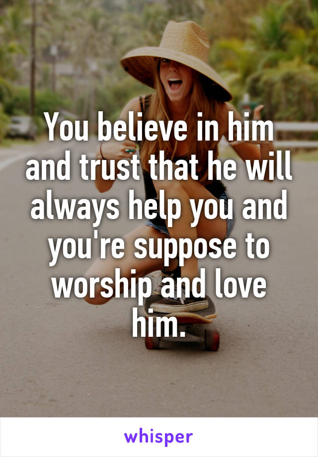 You believe in him and trust that he will always help you and you're suppose to worship and love him.