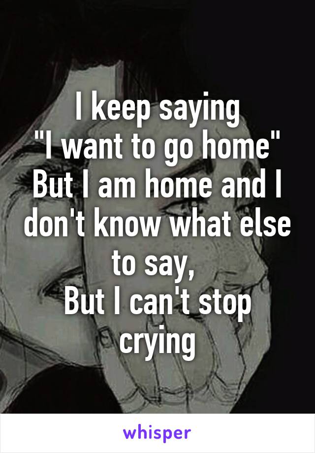 I keep saying
"I want to go home"
But I am home and I don't know what else to say, 
But I can't stop crying