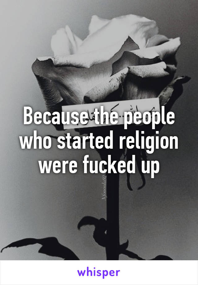 Because the people who started religion were fucked up