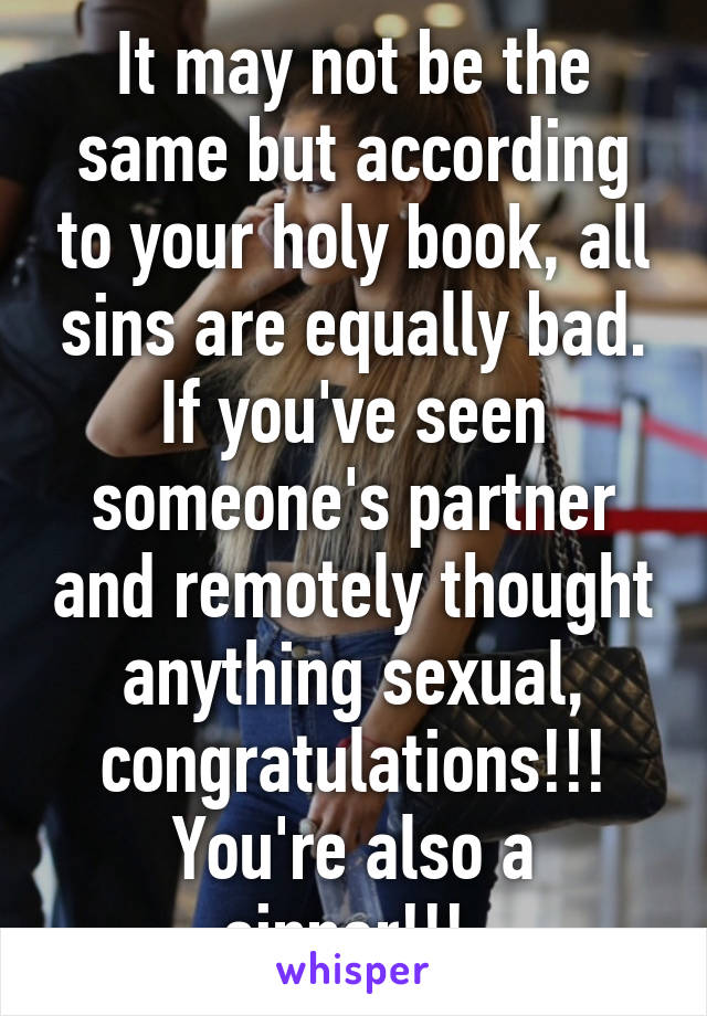 It may not be the same but according to your holy book, all sins are equally bad. If you've seen someone's partner and remotely thought anything sexual, congratulations!!! You're also a sinner!!! 