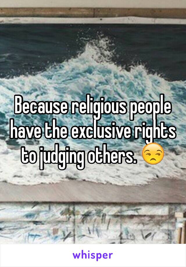 Because religious people have the exclusive rights to judging others. 😒