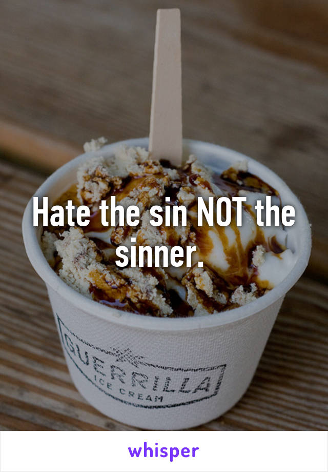 Hate the sin NOT the sinner. 