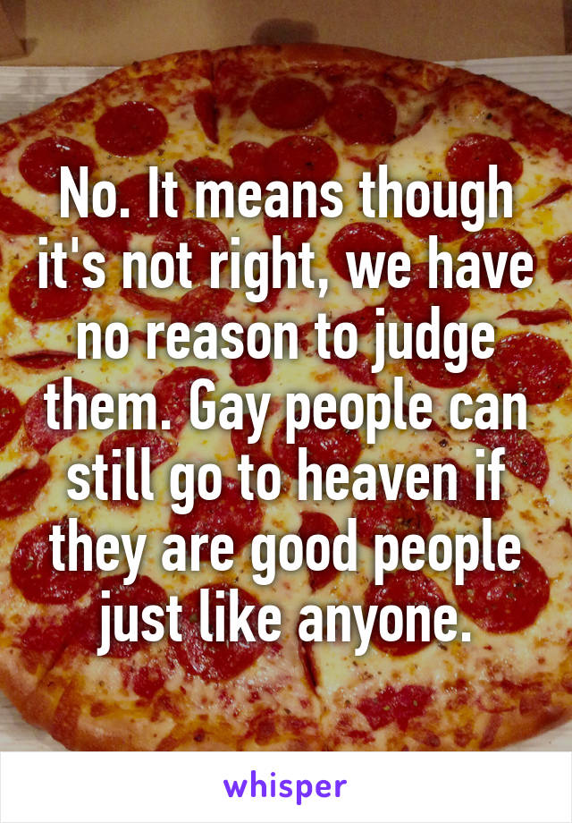 No. It means though it's not right, we have no reason to judge them. Gay people can still go to heaven if they are good people just like anyone.