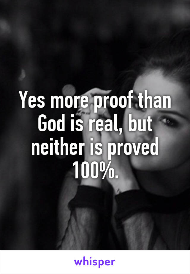 Yes more proof than God is real, but neither is proved 100%.