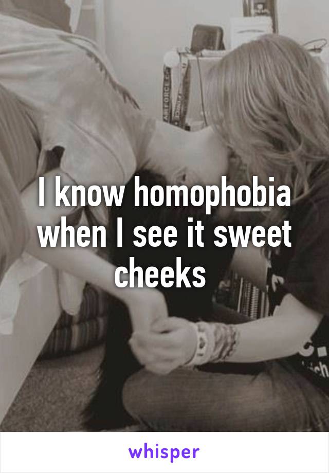 I know homophobia when I see it sweet cheeks 