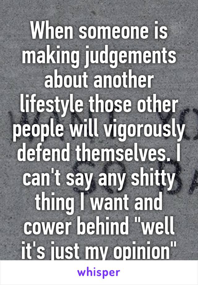 When someone is making judgements about another lifestyle those other people will vigorously defend themselves. I can't say any shitty thing I want and cower behind "well it's just my opinion"