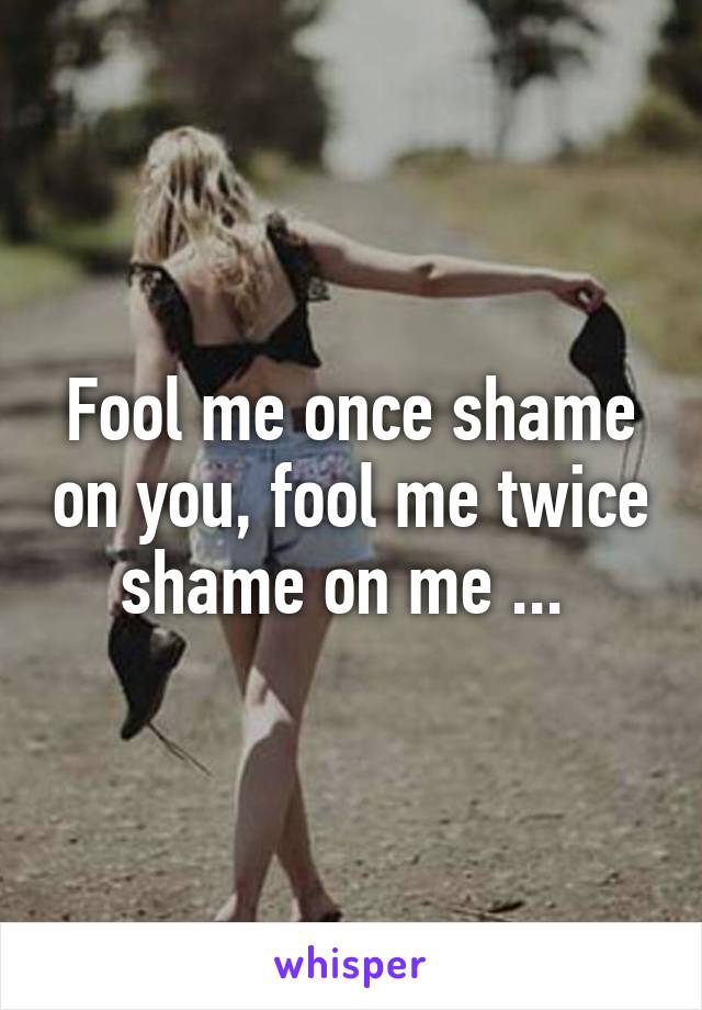 Fool me once shame on you, fool me twice shame on me ... 