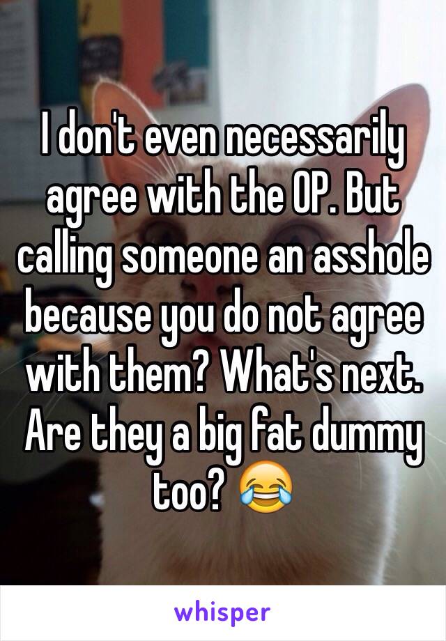 I don't even necessarily agree with the OP. But calling someone an asshole because you do not agree with them? What's next. Are they a big fat dummy too? 😂