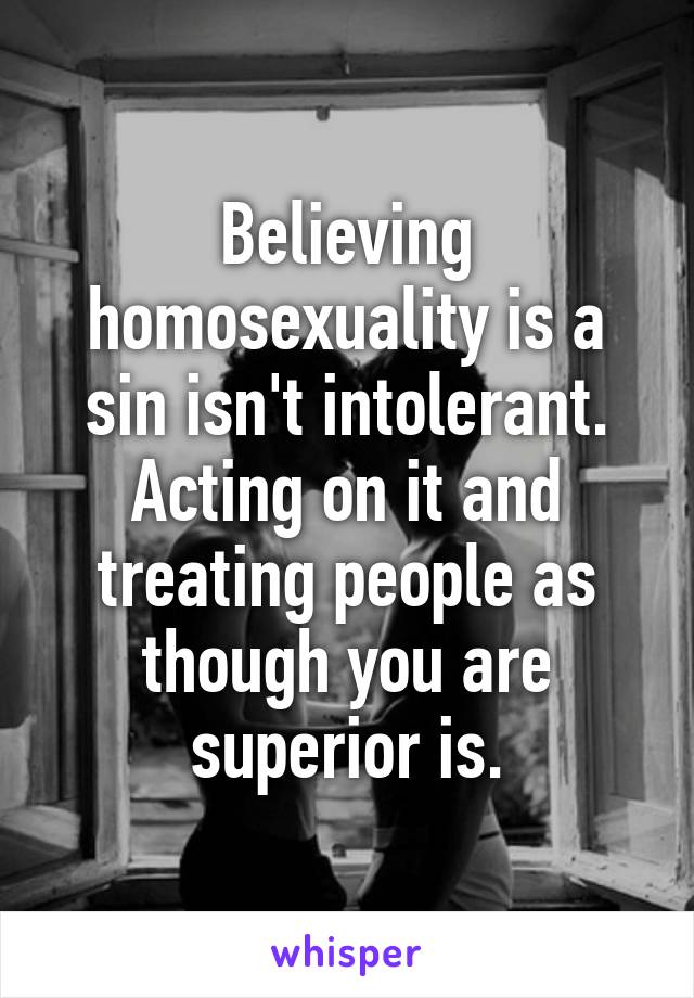 Believing homosexuality is a sin isn't intolerant. Acting on it and treating people as though you are superior is.