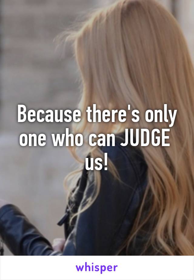 Because there's only one who can JUDGE  us!