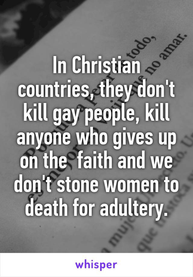 In Christian countries, they don't kill gay people, kill anyone who gives up on the  faith and we don't stone women to death for adultery.