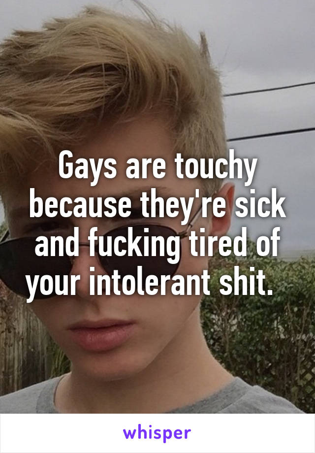 Gays are touchy because they're sick and fucking tired of your intolerant shit.  