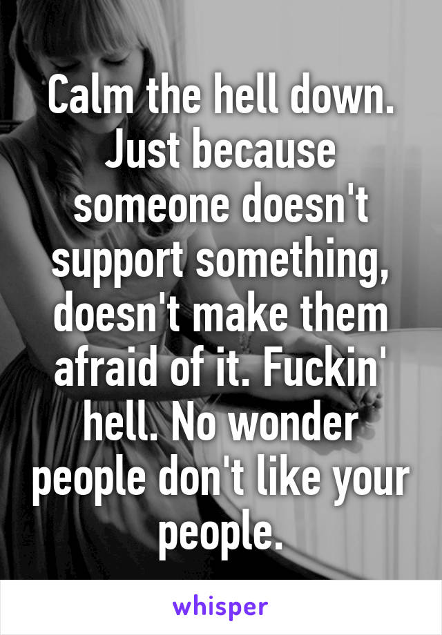 Calm the hell down. Just because someone doesn't support something, doesn't make them afraid of it. Fuckin' hell. No wonder people don't like your people.