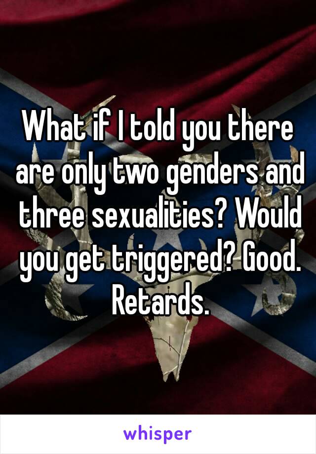 What if I told you there are only two genders and three sexualities? Would you get triggered? Good. Retards.