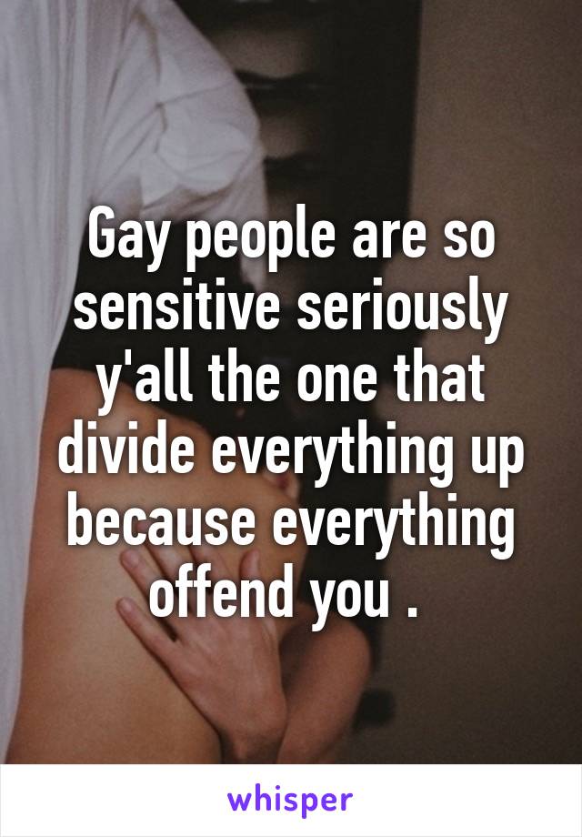 Gay people are so sensitive seriously y'all the one that divide everything up because everything offend you . 