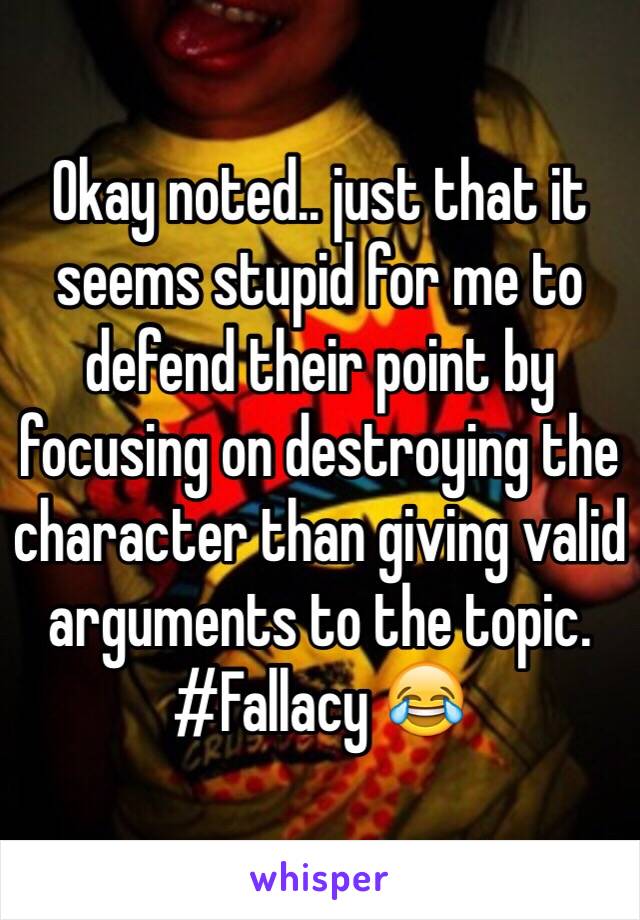 Okay noted.. just that it seems stupid for me to defend their point by focusing on destroying the character than giving valid arguments to the topic. #Fallacy 😂