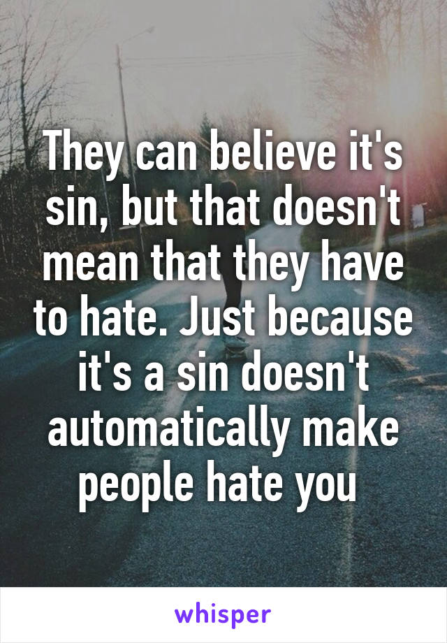 They can believe it's sin, but that doesn't mean that they have to hate. Just because it's a sin doesn't automatically make people hate you 