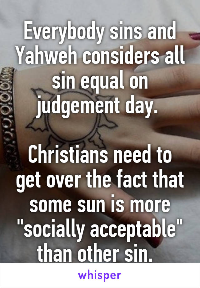 Everybody sins and Yahweh considers all sin equal on judgement day. 

Christians need to get over the fact that some sun is more "socially acceptable" than other sin.  