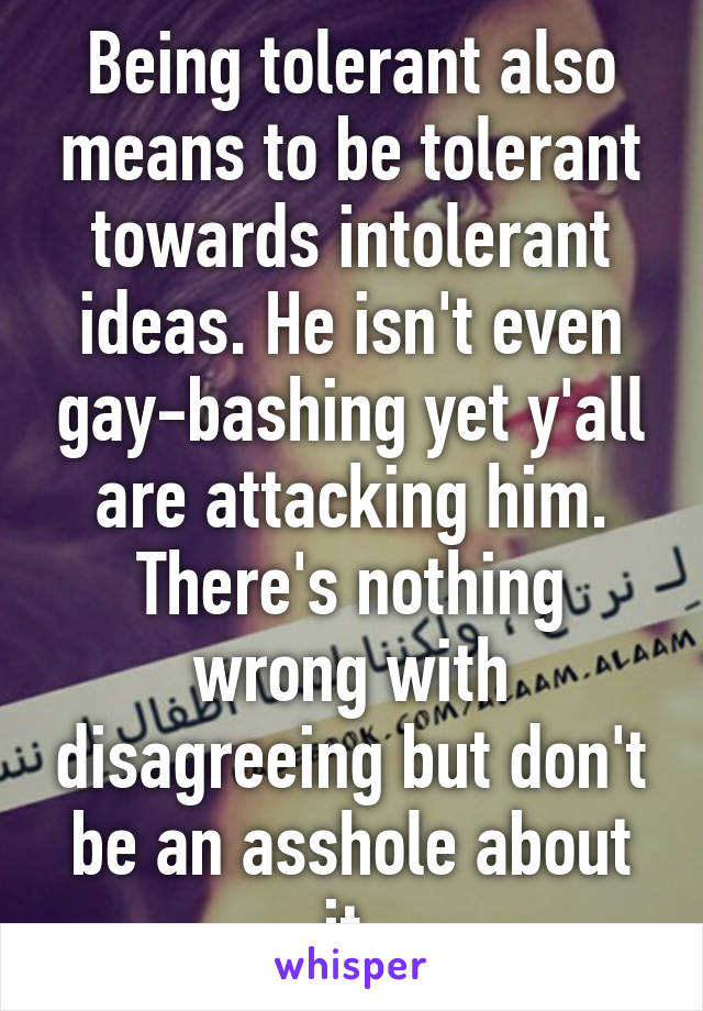 Being tolerant also means to be tolerant towards intolerant ideas. He isn't even gay-bashing yet y'all are attacking him. There's nothing wrong with disagreeing but don't be an asshole about it.