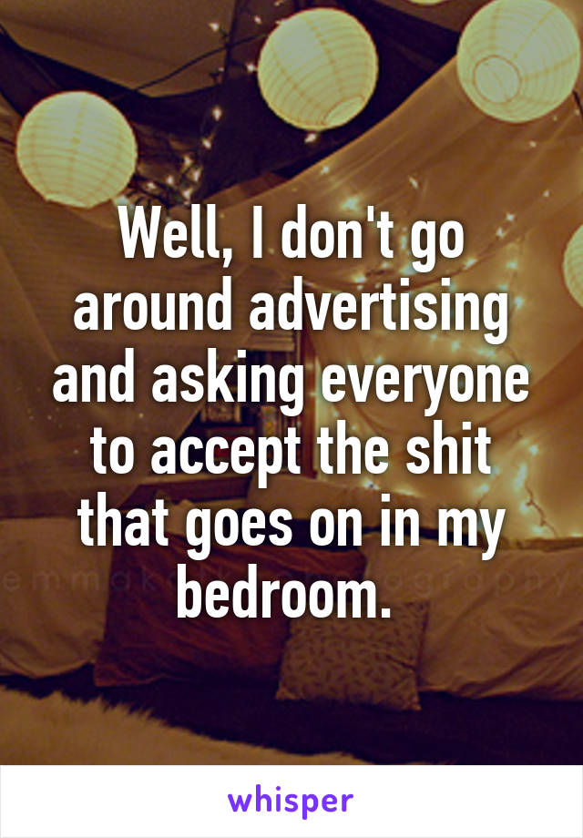 Well, I don't go around advertising and asking everyone to accept the shit that goes on in my bedroom. 