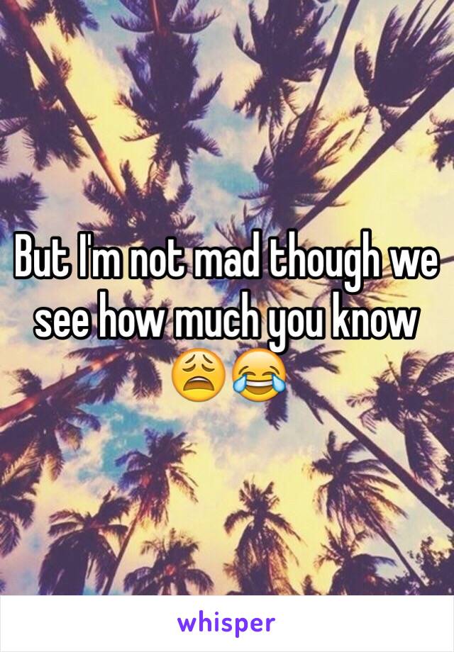 But I'm not mad though we see how much you know 😩😂