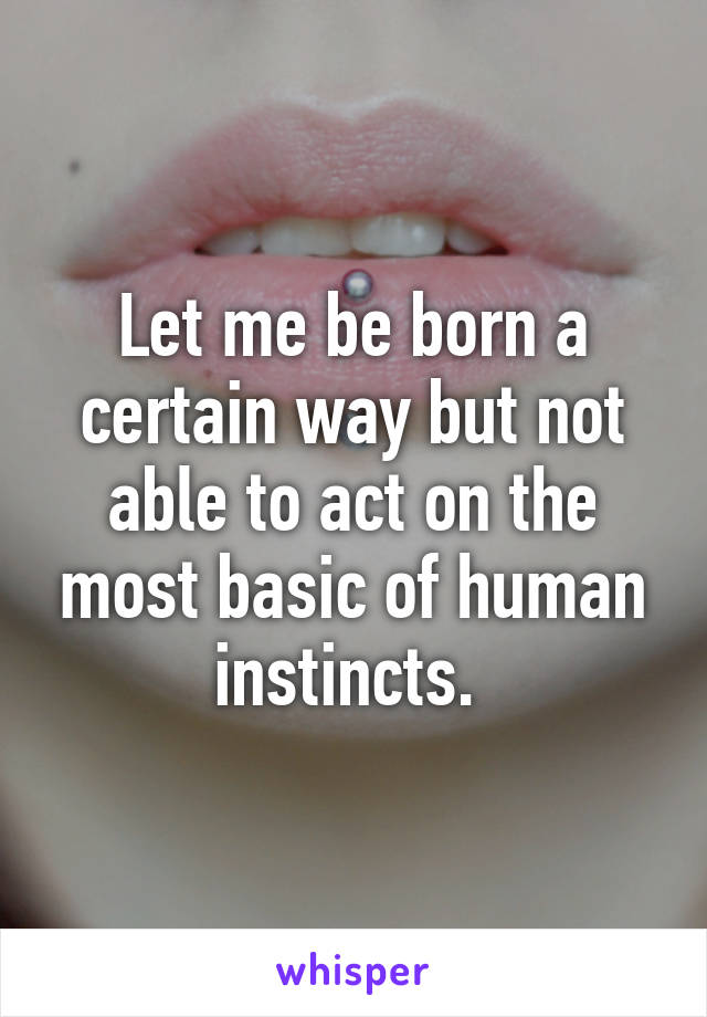 Let me be born a certain way but not able to act on the most basic of human instincts. 