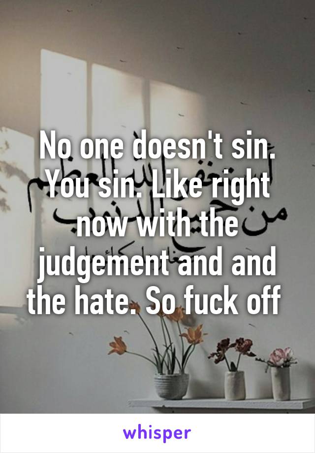 No one doesn't sin. You sin. Like right now with the judgement and and the hate. So fuck off 