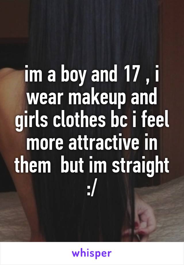 im a boy and 17 , i wear makeup and girls clothes bc i feel more attractive in them  but im straight :/
