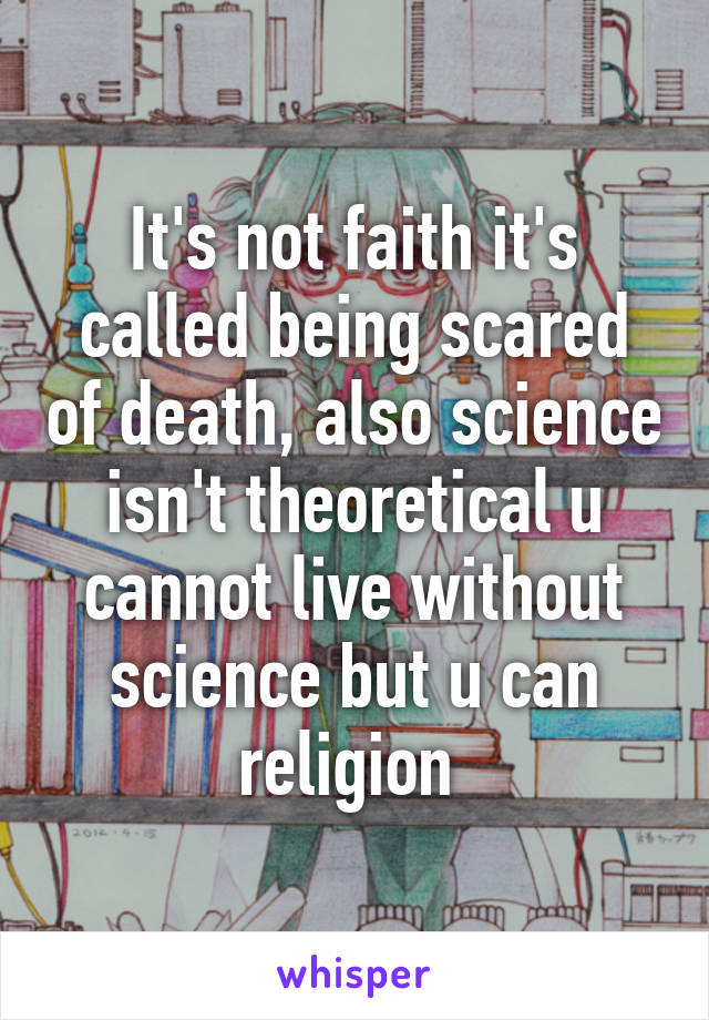 It's not faith it's called being scared of death, also science isn't theoretical u cannot live without science but u can religion 