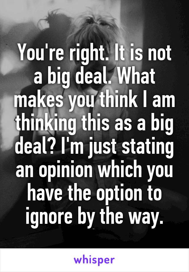 You're right. It is not a big deal. What makes you think I am thinking this as a big deal? I'm just stating an opinion which you have the option to ignore by the way.