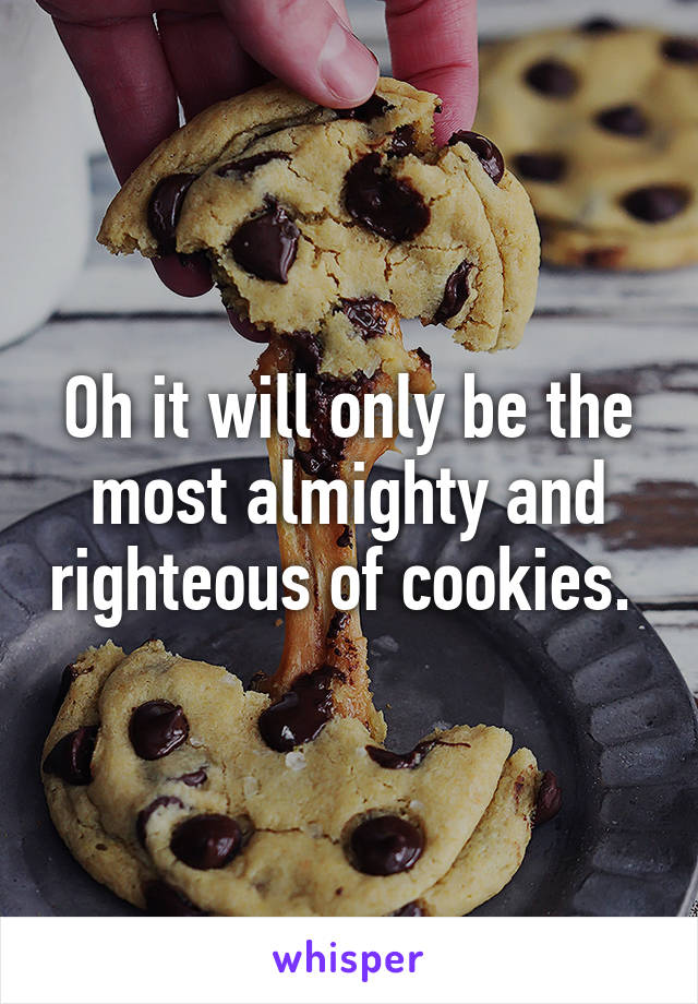 Oh it will only be the most almighty and righteous of cookies. 