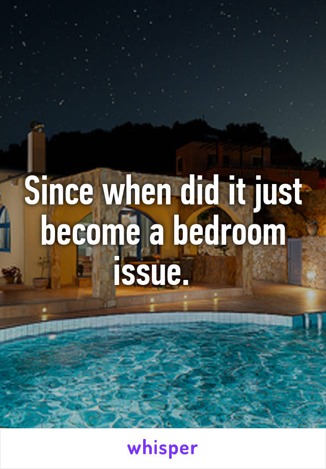 Since when did it just become a bedroom issue.   